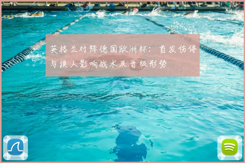英格兰对阵德国欧洲杯：首发伤停与换人影响战术及晋级形势