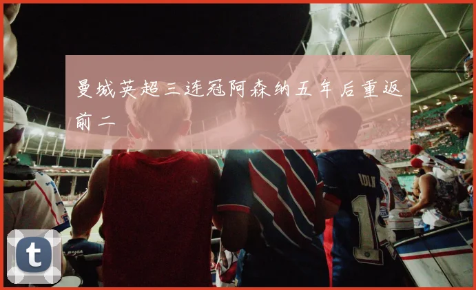 曼城英超三连冠阿森纳五年后重返前二