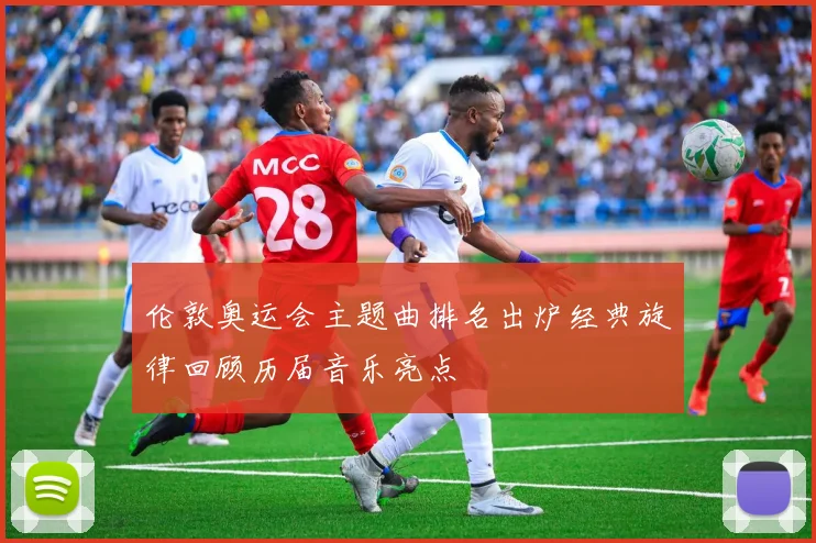 伦敦奥运会主题曲排名出炉经典旋律回顾历届音乐亮点