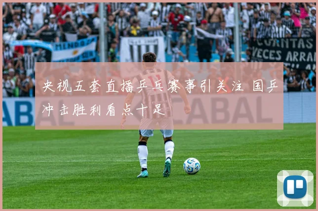 央视五套直播乒乓赛事引关注 国乒冲击胜利看点十足