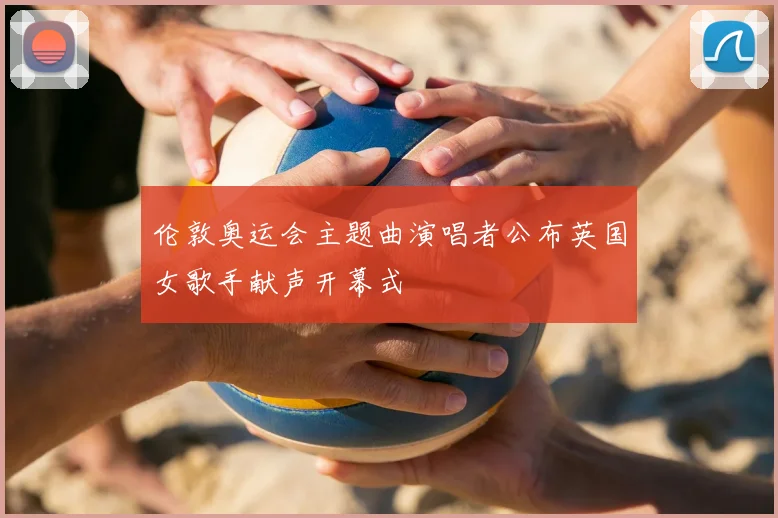 伦敦奥运会主题曲演唱者公布英国女歌手献声开幕式