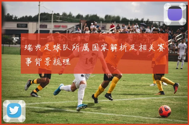 瑞典足球队所属国家解析及相关赛事背景梳理
