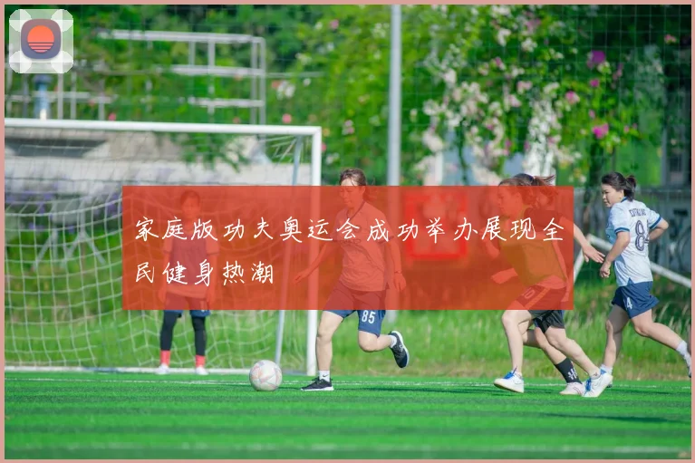 家庭版功夫奥运会成功举办展现全民健身热潮