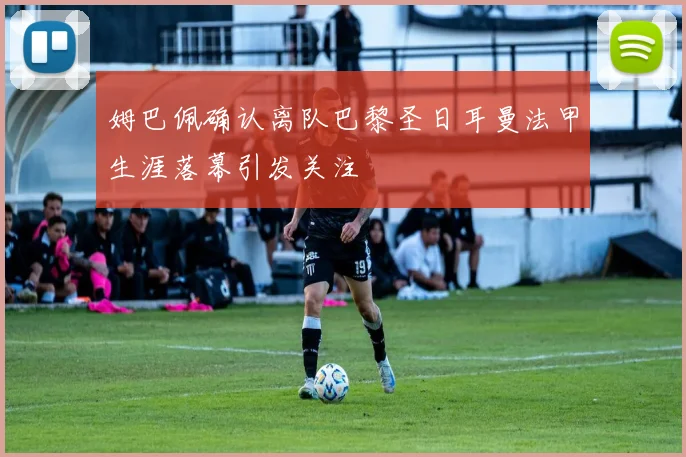 姆巴佩确认离队巴黎圣日耳曼法甲生涯落幕引发关注