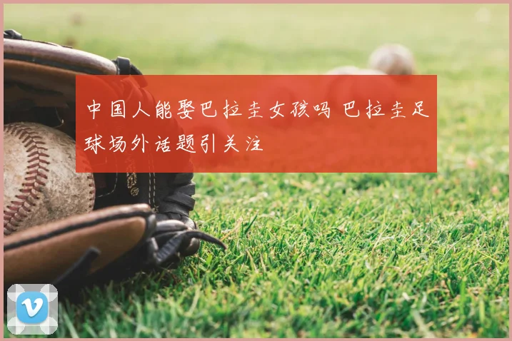 中国人能娶巴拉圭女孩吗 巴拉圭足球场外话题引关注