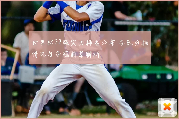 世界杯32强实力排名公布 各队分档情况与争冠前景解析