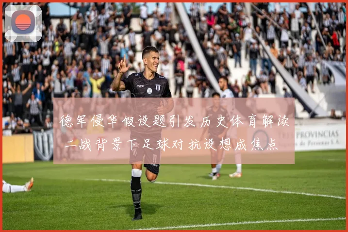 德军侵华假设题引发历史体育解读 二战背景下足球对抗设想成焦点