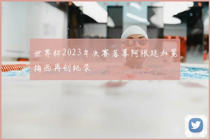 世界杯2023年决赛落幕阿根廷加冕梅西再创纪录