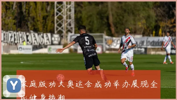 家庭版功夫奥运会成功举办展现全民健身热潮