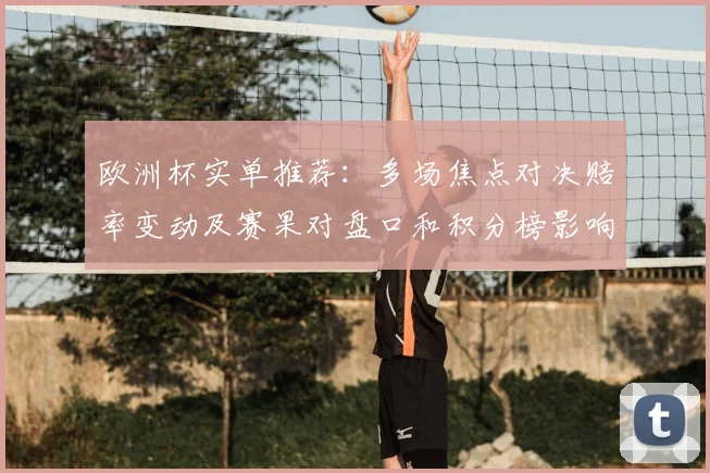 欧洲杯实单推荐：多场焦点对决赔率变动及赛果对盘口和积分榜影响
