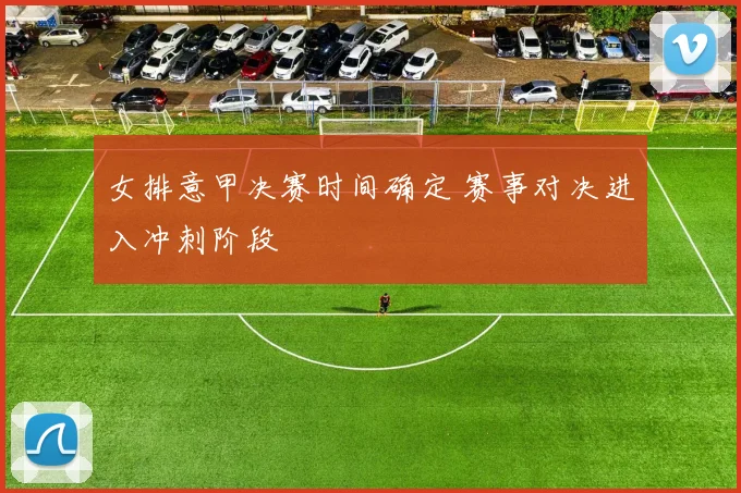 女排意甲决赛时间确定 赛事对决进入冲刺阶段