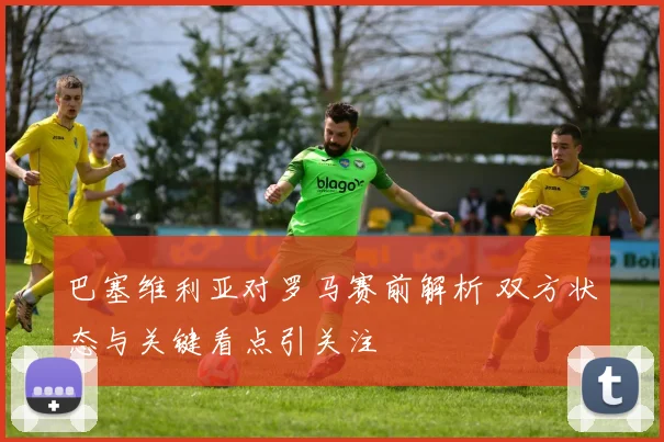巴塞维利亚对罗马赛前解析 双方状态与关键看点引关注