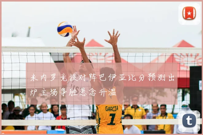 米内罗竞技对阵巴伊亚比分预测出炉主场争胜悬念升温