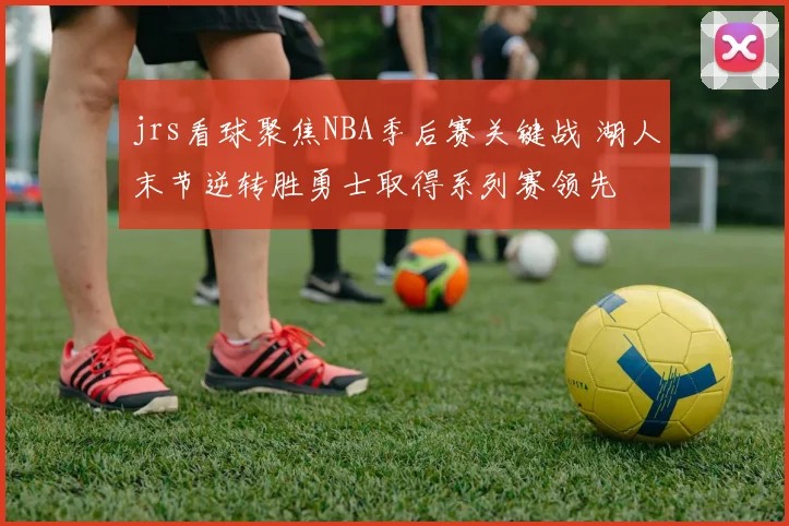 jrs看球聚焦NBA季后赛关键战 湖人末节逆转胜勇士取得系列赛领先