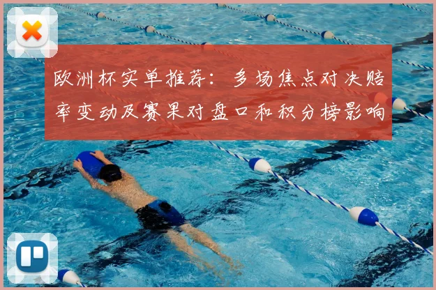 欧洲杯实单推荐:多场焦点对决赔率变动及赛果对盘口和积分榜影响