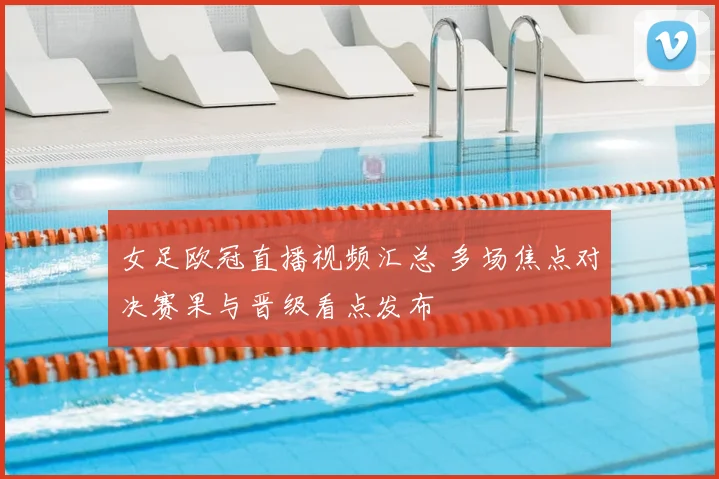 女足欧冠直播视频汇总 多场焦点对决赛果与晋级看点发布