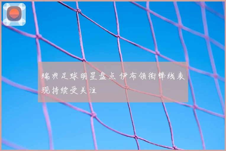 瑞典足球明星盘点 伊布领衔锋线表现持续受关注