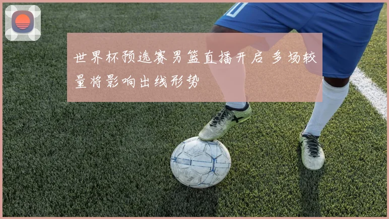 世界杯预选赛男篮直播开启 多场较量将影响出线形势