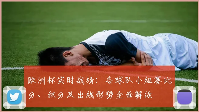 欧洲杯实时战绩：各球队小组赛比分、积分及出线形势全面解读