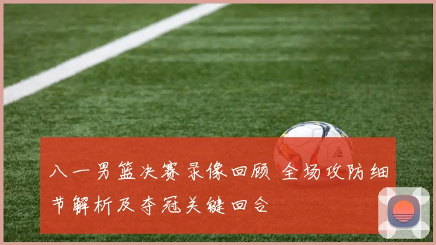 八一男篮决赛录像回顾 全场攻防细节解析及夺冠关键回合