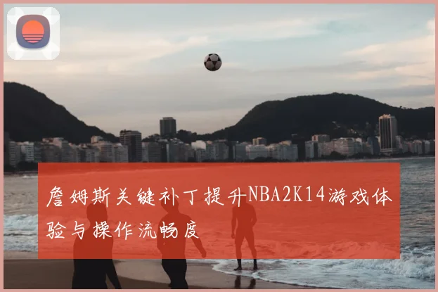 詹姆斯关键补丁提升NBA2K14游戏体验与操作流畅度