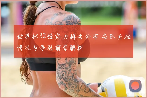 世界杯32强实力排名公布 各队分档情况与争冠前景解析
