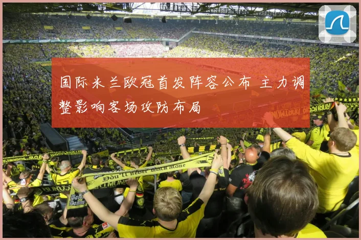 国际米兰欧冠首发阵容公布 主力调整影响客场攻防布局