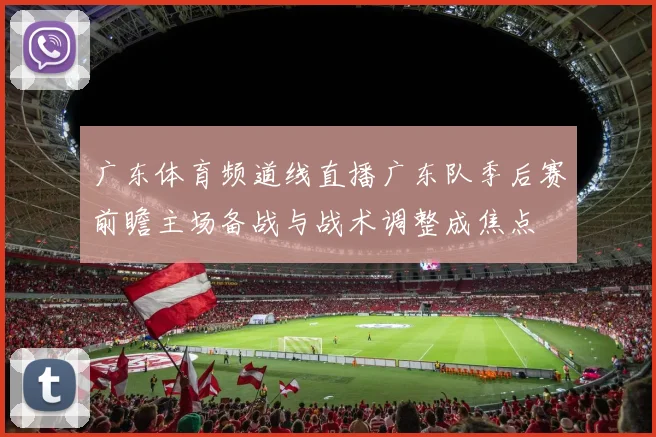 广东体育频道线直播广东队季后赛前瞻主场备战与战术调整成焦点