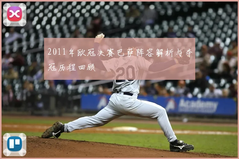 2011年欧冠决赛巴萨阵容解析与夺冠历程回顾