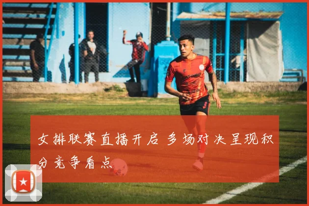 女排联赛直播开启 多场对决呈现积分竞争看点
