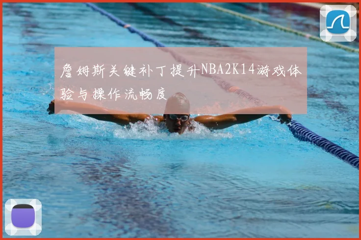 詹姆斯关键补丁提升NBA2K14游戏体验与操作流畅度