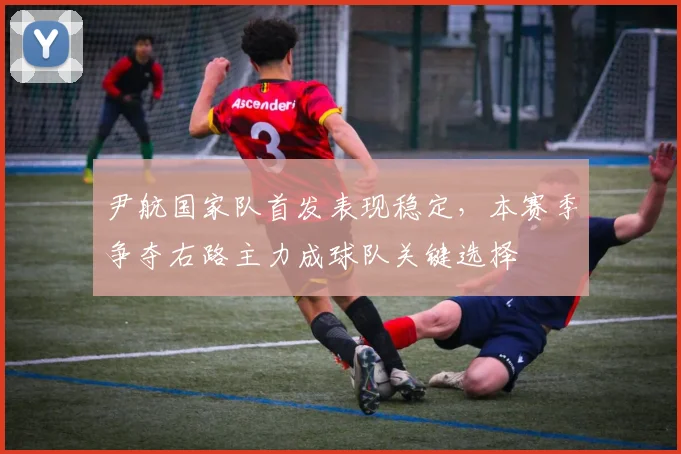 尹航国家队首发表现稳定，本赛季争夺右路主力成球队关键选择